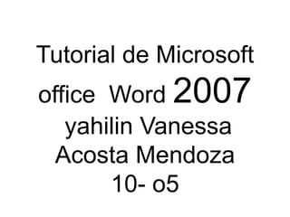 Tutorial de Microsoft
office Word 2007
   yahilin Vanessa
  Acosta Mendoza
       10- o5
 