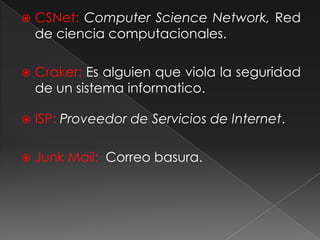 CSNet: ComputerScience Network, Red de ciencia computacionales.Craker: Es alguien que viola la seguridad de un sistema informatico.ISP: Proveedor de Servicios de Internet.Junk Mail:  Correo basura.