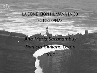 LA CONDICIÓN HUMANA EN 30 
FOTOGRAFÍAS 
Ana María Sacanambuy 
Daniela Giuliane Cerón 
10.1 
 