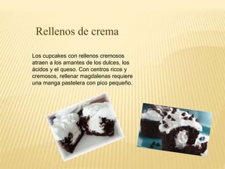 Rellenos de crema 
Los cupcakes con rellenos cremosos 
atraen a los amantes de los dulces, los 
ácidos y el queso. Con centros ricos y 
cremosos, rellenar magdalenas requiere 
una manga pastelera con pico pequeño. 
 