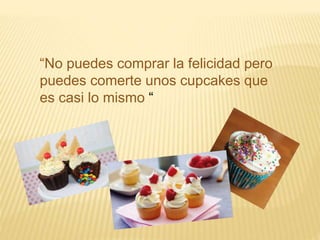 “No puedes comprar la felicidad pero 
puedes comerte unos cupcakes que 
es casi lo mismo “ 
