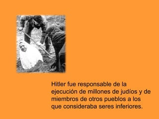 Hitler fue responsable de la ejecución de millones de judíos y de miembros de otros pueblos a los que consideraba seres inferiores.