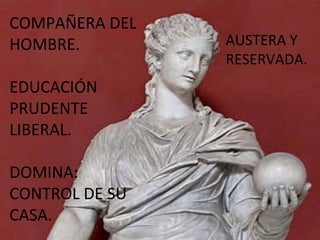 COMPAÑERA DEL HOMBRE. EDUCACIÓN PRUDENTE LIBERAL. DOMINA: CONTROL DE SU CASA. AUSTERA Y RESERVADA. 