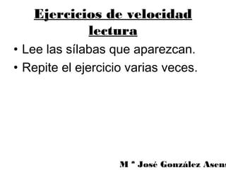 Ejercicios de velocidad
           lectura
• Lee las sílabas que aparezcan.
• Repite el ejercicio varias veces.




                    M ª José González Asens
 