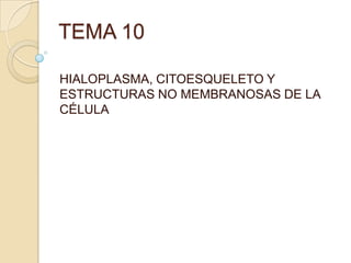 TEMA 10
HIALOPLASMA, CITOESQUELETO Y
ESTRUCTURAS NO MEMBRANOSAS DE LA
CÉLULA

 