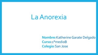 La Anorexia
Nombre:Katherine Garate Delgado
Curso:1°medioB
Colegio:San Jose
 