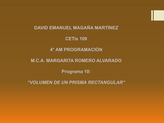 DAVID EMANUEL MAGAÑA MARTÍNEZ
CETis 109
4° AM PROGRAMACIÓN
M.C.A. MARGARITA ROMERO ALVARADO
Programa 10:
“VOLUMEN DE UN PRISMA RECTANGULAR”
 