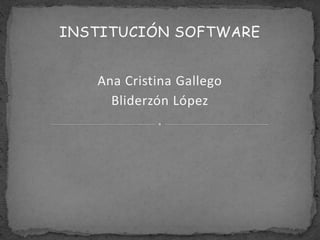 INSTITUCIÓN SOFTWARE
Ana Cristina Gallego
Bliderzón López