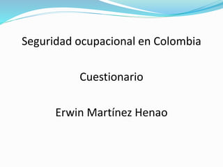 Seguridad ocupacional en Colombia
Cuestionario
Erwin Martínez Henao
 