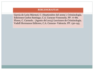 BIBLIOGRAFIAS
García de León Mármol, C. (Septiembre del 2009 ). Criminología.
Ediciones Carlos Santiago, C.A. Caracas-Vene...