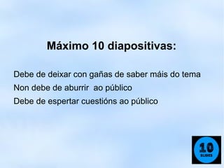 Máximo 10 diapositivas:

Debe de deixar con gañas de saber máis do tema
Non debe de aburrir ao público
Debe de espertar cuestións ao público
 