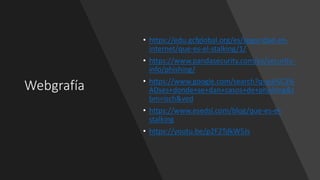 Webgrafía
• https://edu.gcfglobal.org/es/seguridad-en-
internet/que-es-el-stalking/1/
• https://www.pandasecurity.com/es/security-
info/phishing/
• https://www.google.com/search?q=pa%C3%
ADses+donde+se+dan+casos+de+phishing&t
bm=isch&ved
• https://www.esedsl.com/blog/que-es-el-
stalking
• https://youtu.be/p2F2TdkW5Js
 