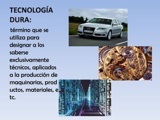 TECNOLOGÍA
DURA:
término que se
utiliza para
designar a los
saberse
exclusivamente
técnicos, aplicados
a la producción de
maquinarias, prod
uctos, materiales, e
tc.
 