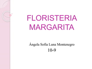 FLORISTERIA 
MARGARITA 
Ángela Sofía Luna Montenegro 
10-9 
 