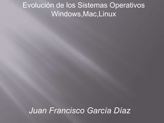 Evolución de los Sistemas Operativos 
Windows,Mac,Linux 
Juan Francisco García Díaz 
 