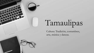 Tamaulipas
Cultura: Tradición, costumbres,
arte, música y danzas.
 