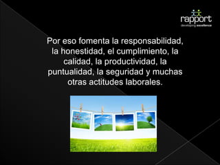 Por eso fomenta la responsabilidad,
 la honestidad, el cumplimiento, la
     calidad, la productividad, la
puntualidad, la seguridad y muchas
      otras actitudes laborales.
 