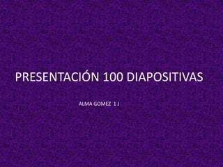PRESENTACIÓN 100 DIAPOSITIVAS
ALMA GOMEZ 1 J
 