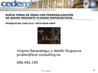 CEI CEDEMI 12
Virginia Berasategui y Adolfo Muguerza
pruden@bcd-consulting.es
696.492.195
NUEVA FIRMA DE MODA CON PERSONALIZACIÓN
DE AROMA MEDIANTE FLUIDOS SUPERCRITICOS
FRANQUICIAS: CHEZ-ELLE "ARTE·MODA·VINO”
 