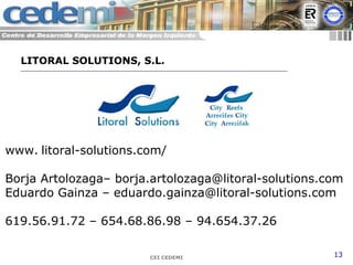 CEI CEDEMI 13
www. litoral-solutions.com/
Borja Artolozaga– borja.artolozaga@litoral-solutions.com
Eduardo Gainza – eduardo.gainza@litoral-solutions.com
619.56.91.72 – 654.68.86.98 – 94.654.37.26
LITORAL SOLUTIONS, S.L.
 