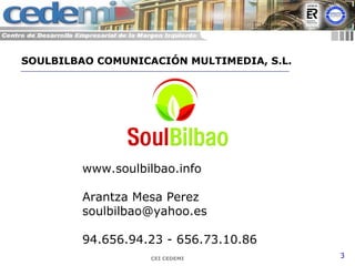 CEI CEDEMI 3
www.soulbilbao.info
Arantza Mesa Perez
soulbilbao@yahoo.es
94.656.94.23 - 656.73.10.86
SOULBILBAO COMUNICACIÓN MULTIMEDIA, S.L.
 