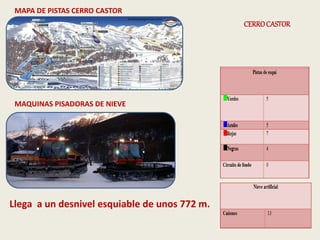 MAPA DE PISTAS CERRO CASTOR 
MAQUINAS PISADORAS DE NIEVE 
CERRO CASTOR 
Llega a un desnivel esquiable de unos 772 m. 
 