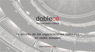 doblecé
             comunicando cultura


10 errores de las organizaciones culturales
            en redes sociales
               www.doblece.com
 