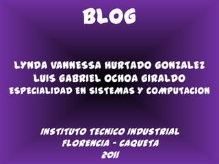 BLOGLYNDA VANNESSA HURTADO GONZALEZLUIS GABRIEL OCHOA GIRALDOESPECIALIDAD EN SISTEMAS Y COMPUTACIONINSTITUTO TECNICO INDUSTRIALFLORENCIA – CAQUETA2011