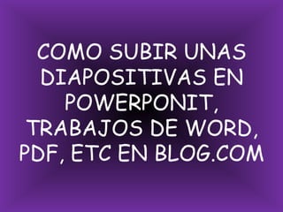COMO SUBIR UNAS DIAPOSITIVAS EN POWERPONIT, TRABAJOS DE WORD, PDF, ETC EN BLOG.COM