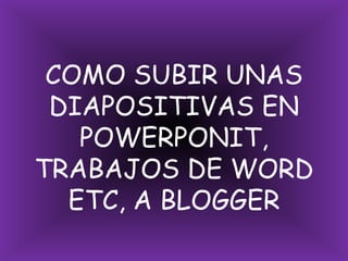 COMO SUBIR UNAS DIAPOSITIVAS EN POWERPONIT, TRABAJOS DE WORD ETC, A BLOGGER