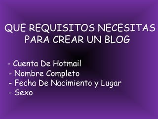  QUE REQUISITOS NECESITAS        PARA CREAR UN BLOG- Cuenta De Hotmail   - Nombre Completo   - Fecha De Nacimiento y Lugar   - Sexo