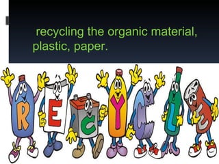recycling the organic material, plastic, paper. 