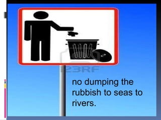no dumping the rubbish to seas to rivers. 