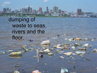 dumping of waste to seas, rivers and the floor. 