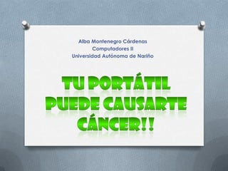 Alba Montenegro Cárdenas Computadores II Universidad Autónoma de Nariño Tu portátil puede causarte Cáncer!! 