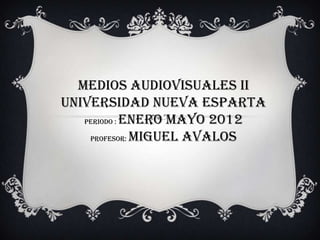 Medios Audiovisuales II
Universidad Nueva Esparta
   Periodo : Enero Mayo 2012

    Profesor: Miguel Avalos
 