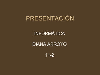 PRESENTACIÓN

  INFORMÁTICA

 DIANA ARROYO

     11-2
 