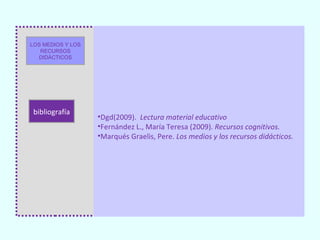 LOS MEDIOS Y LOS
   RECURSOS
  DIDÁCTICOS




 bibliografía
                   •Dgd(2009). Lectura material educativo
                   •Fernández L., María Teresa (2009). Recursos cognitivos.
                   •Marqués Graelis, Pere. Los medios y los recursos didácticos.
 
