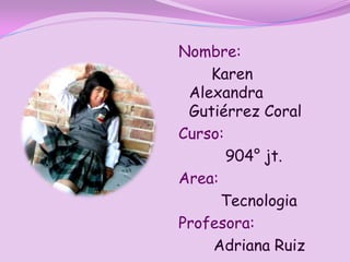 Nombre:
    Karen
 Alexandra
 Gutiérrez Coral
Curso:
       904° jt.
Area:
      Tecnologia
Profesora:
    Adriana Ruiz
 