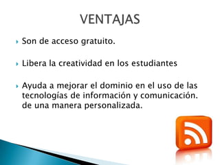    Son de acceso gratuito.

   Libera la creatividad en los estudiantes

   Ayuda a mejorar el dominio en el uso de las
    tecnologías de información y comunicación.
    de una manera personalizada.
 
