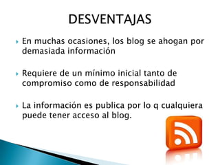    En muchas ocasiones, los blog se ahogan por
    demasiada información

   Requiere de un mínimo inicial tanto de
    compromiso como de responsabilidad

   La información es publica por lo q cualquiera
    puede tener acceso al blog.
 