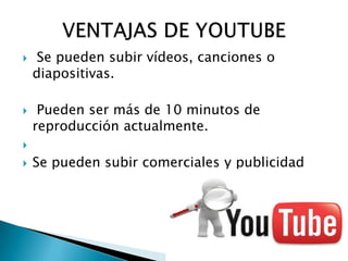   Se pueden subir vídeos, canciones o
    diapositivas.

    Pueden ser más de 10 minutos de
    reproducción actualmente.

   Se pueden subir comerciales y publicidad
 