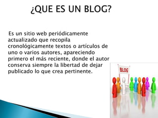 Es un sitio web periódicamente
actualizado que recopila
cronológicamente textos o artículos de
uno o varios autores, apareciendo
primero el más reciente, donde el autor
conserva siempre la libertad de dejar
publicado lo que crea pertinente.
 
