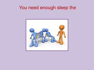 You need enough sleep the
 