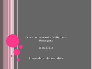 Escuela normal superior del distrito de
             Barranquilla


            La usabilidad



   Presentado por : Lorena de león
 