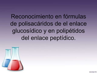 Reconocimiento en fórmulas
de polisacáridos de el enlace
 glucosídico y en polipétidos
    del enlace peptídico.
 