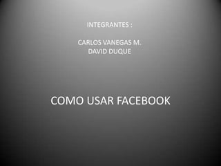 COMO USAR FACEBOOK
INTEGRANTES :
CARLOS VANEGAS M.
DAVID DUQUE
 