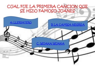 C .WUAKA WUAKA
B LA CAMISA NEGREA
A: LLERVATERO
CUAL FUE LA PRIMERA CANCION QUE
SE HIZO FAMOSO JUANES
 