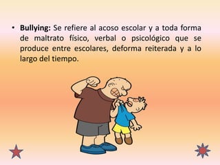 • Bullying: Se refiere al acoso escolar y a toda forma
de maltrato físico, verbal o psicológico que se
produce entre escol...
