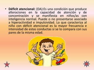 • Déficit atencional: (DA):Es una condición que produce
alteraciones en la capacidad de atención y de
concentración y se m...